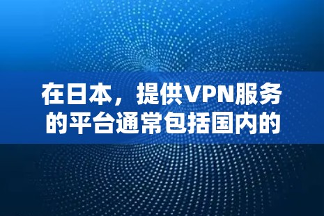 在日本，提供VPN服务的平台通常包括国内的移动网络、国内的移动应用，以及一些国际性的国内云服务。这些平台通常以国内网通、国内移动、国内联通等服务为主，但也有一些国际性的国内云服务网站提供VPN服务