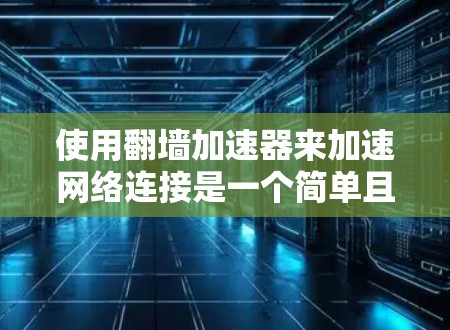 使用翻墙加速器来加速网络连接是一个简单且有效的解决方案,以下是使用翻墙加速器的步骤说明 使用翻墙加速器来加速网络连接是一个简单且有效的解决方案,以下是使用翻墙加速器的步骤说明