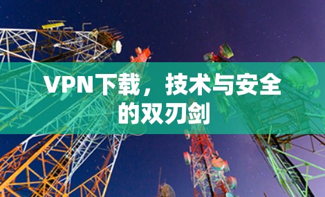 VPN下载,技术与安全的双刃剑 VPN下载,技术与安全的双刃剑