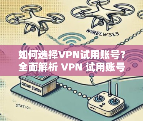 如何选择VPN试用账号？全面解析 VPN 试用账号的优缺点