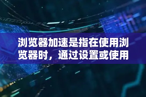 浏览器加速是指在使用浏览器时，通过设置或使用工具来减少浏览器的延迟和卡顿，提升使用体验。如果你遇到了浏览器卡顿或延迟的问题，以下是一些可能的解决方案