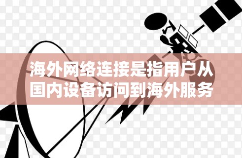 海外网络连接是指用户从国内设备访问到海外服务器或服务的网络连接方式。这种连接通常涉及多个步骤和工具，具体取决于用户的设备和需求。以下是帮助您连接海外网络的步骤和建议