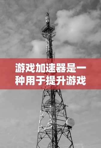 游戏加速器是一种用于提升游戏性能的工具，通过加速游戏文件、优化设备设置和网络连接来提升游戏运行速度和体验。以下是关于游戏加速器的一些基本信息和常见问题