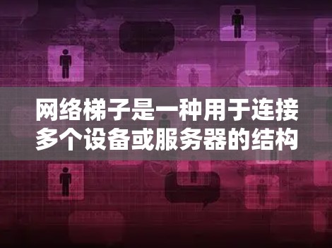 网络梯子是一种用于连接多个设备或服务器的结构，通常由多个层级组成，每个层级负责不同的网络功能。以下是关于网络梯子的详细说明