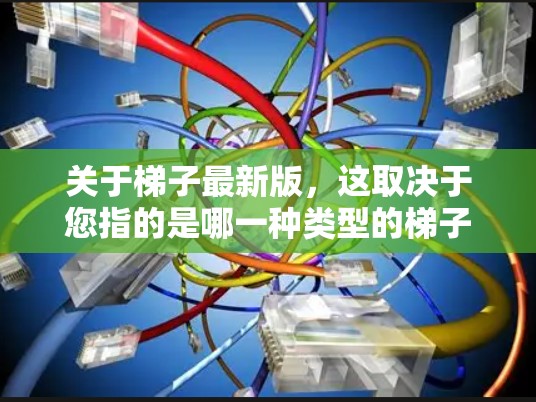 关于梯子最新版,这取决于您指的是哪一种类型的梯子。梯子有很多种类型,包括便携式梯子、便当式梯子、工业梯子、工业梯子等。如果您指的是哪一种类型的梯子,我可以为您详细解答 关于梯子最新版,这取决于您指的是哪一种类型的梯子。梯子有很多种类型,包括便携式梯子、便当式梯子、工业梯子、工业梯子等。如果您指的是哪一种类型的梯子,我可以为您详细解答