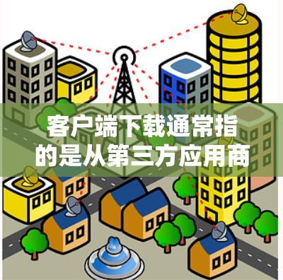 客户端下载通常指的是从第三方应用商店（如微信、QQ、支付宝等）下载到手机中的应用。以下是下载客户端的一些关键步骤和注意事项