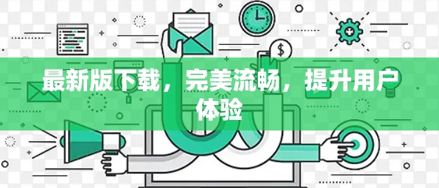 最新版下载,完美流畅,提升用户体验 最新版下载,完美流畅,提升用户体验