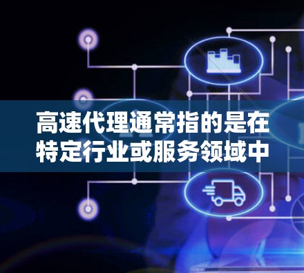 高速代理通常指的是在特定行业或服务领域中，提供快速、高效、便捷的代理服务。以下是一些可能与高速代理相关的解释和建议