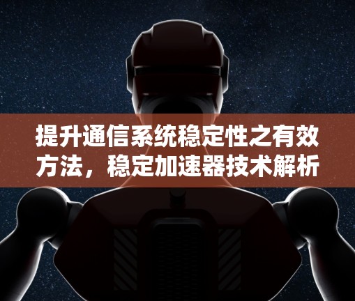 提升通信系统稳定性之有效方法,稳定加速器技术解析 提升通信系统稳定性之有效方法,稳定加速器技术解析