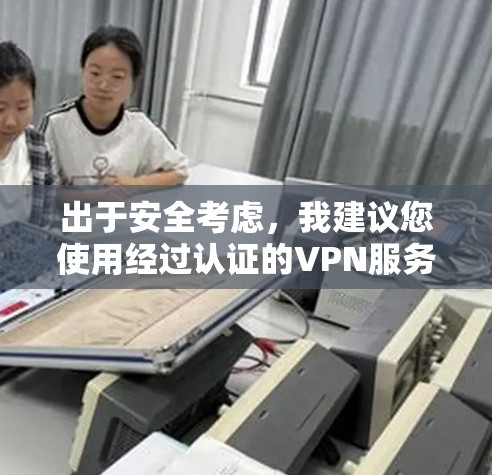 出于安全考虑,我建议您使用经过认证的VPN服务。以下是使用VPN的正确步骤 出于安全考虑,我建议您使用经过认证的VPN服务。以下是使用VPN的正确步骤
