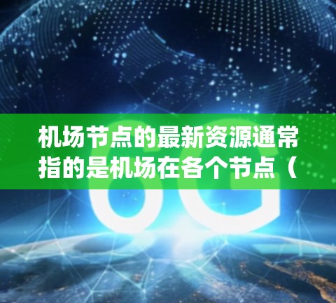 机场节点的最新资源通常指的是机场在各个节点（如 gates、terminals等）上的最新技术和设备。这些资源可能包括