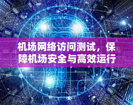 机场网络访问测试，保障机场安全与高效运行的关键措施