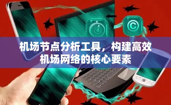 机场节点分析工具，构建高效机场网络的核心要素