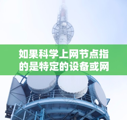 如果科学上网节点指的是特定的设备或网络结构,可能需要更多的上下文信息来准确理解其功能和用途。以下是一些可能的解释和应用场景 如果科学上网节点指的是特定的设备或网络结构,可能需要更多的上下文信息来准确理解其功能和用途。以下是一些可能的解释和应用场景