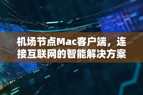 机场节点Mac客户端，连接互联网的智能解决方案