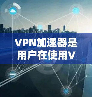 VPN加速器是用户在使用VPN时,帮助加速下载速度的重要工具。以下是一个有条理的VPN加速器推荐列表,涵盖了个人用户和企业用户的需求 VPN加速器是用户在使用VPN时,帮助加速下载速度的重要工具。以下是一个有条理的VPN加速器推荐列表,涵盖了个人用户和企业用户的需求