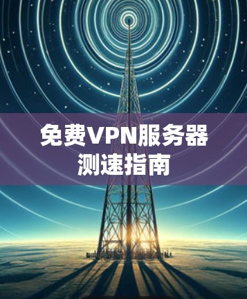 免费VPN服务器测速指南 免费VPN服务器测速指南