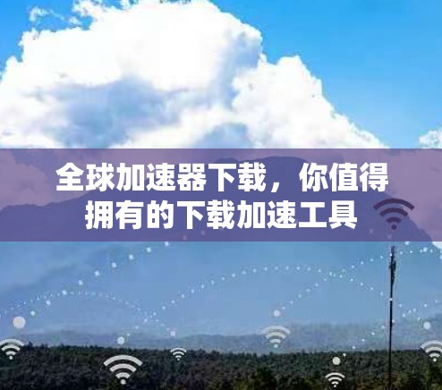 全球加速器下载，你值得拥有的下载加速工具
