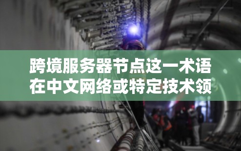 跨境服务器节点这一术语在中文网络或特定技术领域中可能有不同的解释。以下是一些可能的解释和含义 跨境服务器节点这一术语在中文网络或特定技术领域中可能有不同的解释。以下是一些可能的解释和含义
