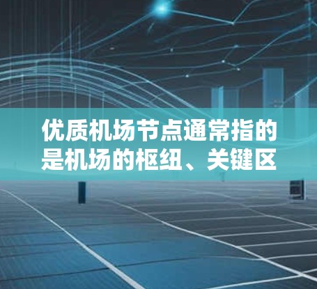 优质机场节点通常指的是机场的枢纽、关键区域或重要设施,这些节点在规划、运营和旅游中具有重要意义。以下是几个常见的机场节点 优质机场节点通常指的是机场的枢纽、关键区域或重要设施,这些节点在规划、运营和旅游中具有重要意义。以下是几个常见的机场节点