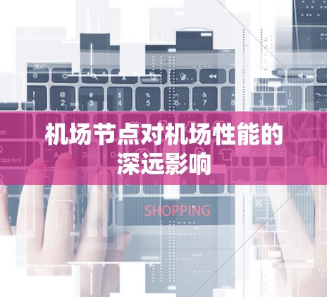 机场节点对机场性能的深远影响 机场节点对机场性能的深远影响