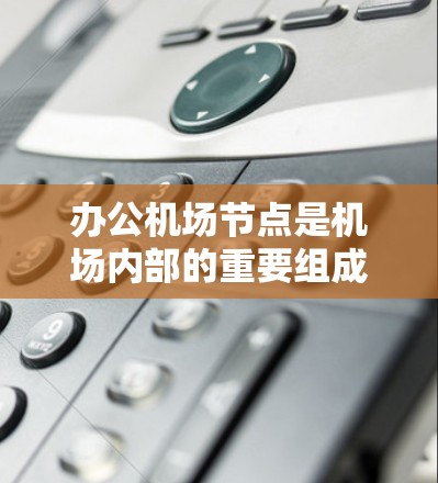 办公机场节点是机场内部的重要组成部分,负责机场的管理和运作。以下是关于办公机场节点的详细信息 办公机场节点是机场内部的重要组成部分,负责机场的管理和运作。以下是关于办公机场节点的详细信息