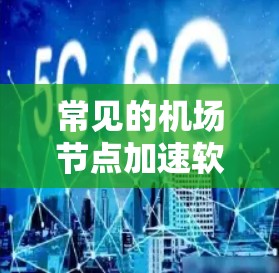 常见的机场节点加速软件类型 常见的机场节点加速软件类型