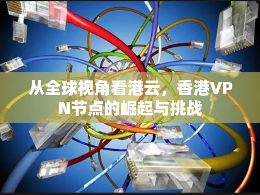 从全球视角看港云,香港VPN节点的崛起与挑战 从全球视角看港云,香港VPN节点的崛起与挑战