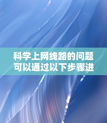 科学上网线路的问题可以通过以下步骤进行排查和解决 科学上网线路的问题可以通过以下步骤进行排查和解决