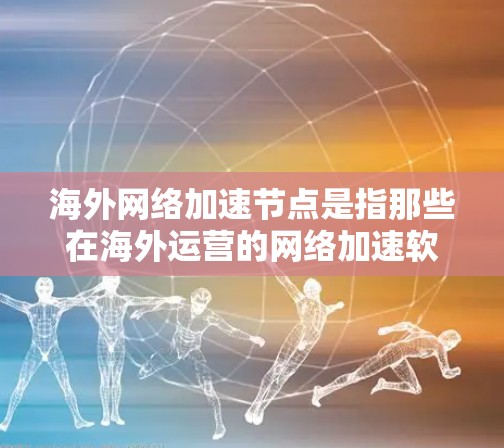 海外网络加速节点是指那些在海外运营的网络加速软件或服务，旨在帮助用户提升网络速度。这些节点通常服务于不同国家和地区，但也有部分加速软件和服务可能在海外使用，这取决于地区的政策和法规
