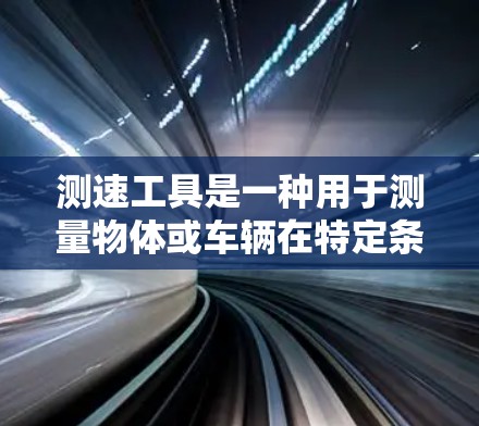 测速工具是一种用于测量物体或车辆在特定条件下速度的工具，广泛应用于测试、教育、安全、工业等领域。以下是关于测速工具的详细总结