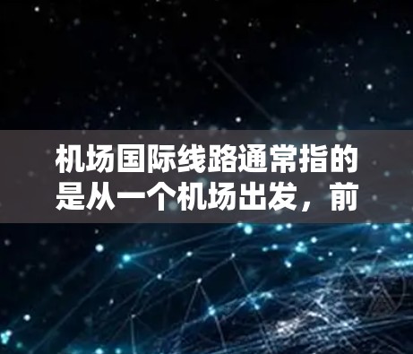 机场国际线路通常指的是从一个机场出发,前往其他国家或地区的国际航班。这些线路可以由多个航空公司运营,包括国际航空公司、航空公司和国内航空公司。以下是一些常见的国际航班 机场国际线路通常指的是从一个机场出发,前往其他国家或地区的国际航班。这些线路可以由多个航空公司运营,包括国际航空公司、航空公司和国内航空公司。以下是一些常见的国际航班