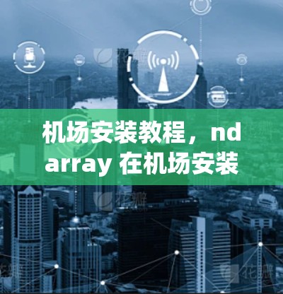 机场安装教程,ndarray 在机场安装中的应用与解决方案 机场安装教程,ndarray 在机场安装中的应用与解决方案