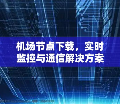 机场节点下载,实时监控与通信解决方案 机场节点下载,实时监控与通信解决方案
