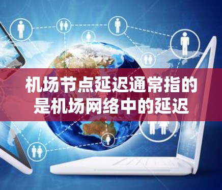 机场节点延迟通常指的是机场网络中的延迟，这可能影响到航班的实时性、乘客的导航和飞行的安全性。以下是一些可能引起机场节点延迟的因素和应对策略