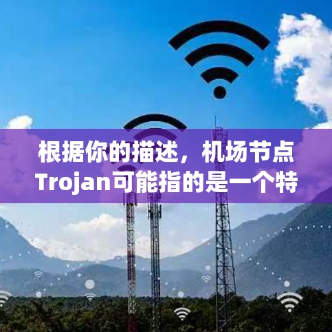 根据你的描述，机场节点Trojan可能指的是一个特定的机场节点或设施，具体含义可能因地区而异。以下是一些可能的解释和信息
