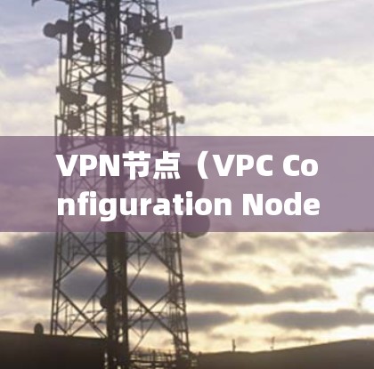 VPN节点(VPC Configuration Nodes)是用于配置VPN服务器或客户端的工具。它们通常用于管理和监控VPN网络,确保网络安全和高效运行。以下是关于VPN节点的详细介绍 VPN节点(VPC Configuration Nodes)是用于配置VPN服务器或客户端的工具。它们通常用于管理和监控VPN网络,确保网络安全和高效运行。以下是关于VPN节点的详细介绍