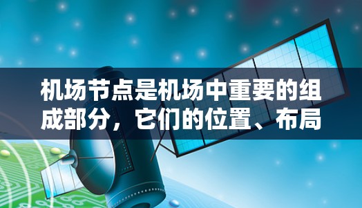 机场节点是机场中重要的组成部分，它们的位置、布局和功能直接影响机场的运营效率。以下是机场节点的详细介绍