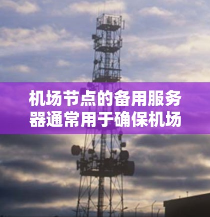 机场节点的备用服务器通常用于确保机场服务器在突发故障时能够迅速恢复运行，保证机场的正常运营。以下是关于机场节点备用服务器的一些常见问题和解决方案