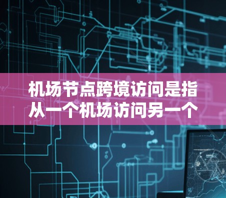 机场节点跨境访问是指从一个机场访问另一个机场的过程。以下是对该概念的详细解释