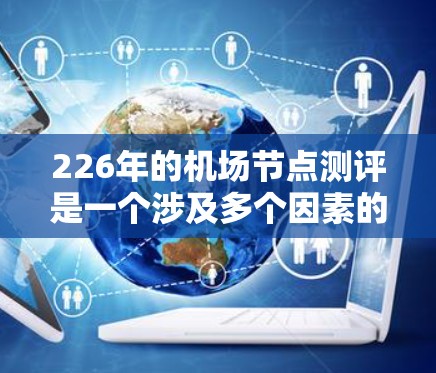 226年的机场节点测评是一个涉及多个因素的复杂问题，具体预测取决于多种因素，包括交通需求、经济发展、区域分布、基础设施完善程度以及未来政策导向等。以下是一些可能的视角和趋势，供你参考