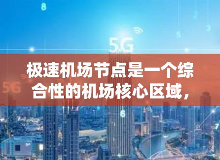 极速机场节点是一个综合性的机场核心区域，旨在整合多个机场或飞行器的设施和系统，以提高机场的运营效率和安全性。以下是对极速机场节点的详细描述