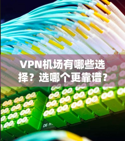 VPN机场有哪些选择？选哪个更靠谱？