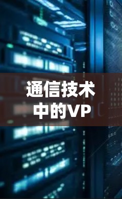 通信技术中的VPN加速器,技术突破与未来展望 通信技术中的VPN加速器,技术突破与未来展望