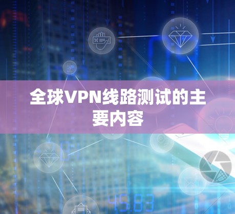 全球VPN线路测试的主要内容