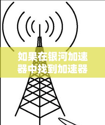 如果在银河加速器中找到加速器这个词,可能是指其作为加速器的用途,或者是在银河系中的其他加速技术。不过,需要更多的上下文来准确解释其具体含义 如果在银河加速器中找到加速器这个词,可能是指其作为加速器的用途,或者是在银河系中的其他加速技术。不过,需要更多的上下文来准确解释其具体含义