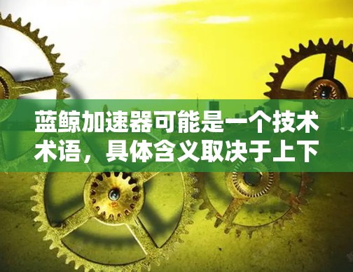 蓝鲸加速器可能是一个技术术语,具体含义取决于上下文。以下是一些可能的解释 蓝鲸加速器可能是一个技术术语,具体含义取决于上下文。以下是一些可能的解释