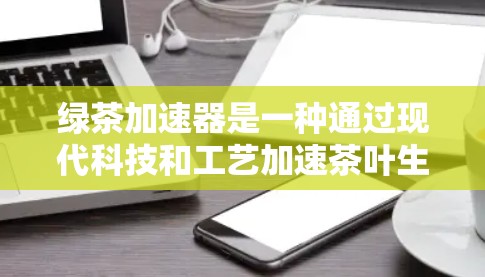 绿茶加速器是一种通过现代科技和工艺加速茶叶生长和制作方法的工具。它利用化学反应、物理和生物反应,以及现代技术如电子设备、超导材料等,加速茶叶的生长,使其更快成熟或更嫩。以下是对其详细介绍 绿茶加速器是一种通过现代科技和工艺加速茶叶生长和制作方法的工具。它利用化学反应、物理和生物反应,以及现代技术如电子设备、超导材料等,加速茶叶的生长,使其更快成熟或更嫩。以下是对其详细介绍