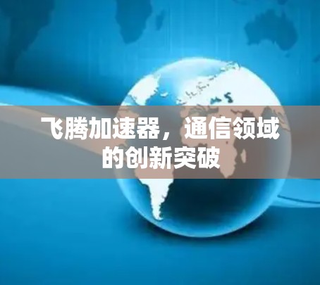 飞腾加速器,通信领域的创新突破 飞腾加速器,通信领域的创新突破