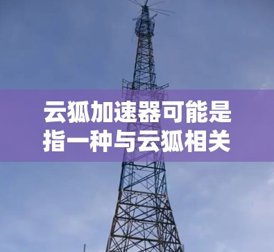 云狐加速器可能是指一种与云狐相关的加速技术或工具,具体含义可能因上下文而异。以下是一些可能的解释和应用 云狐加速器可能是指一种与云狐相关的加速技术或工具,具体含义可能因上下文而异。以下是一些可能的解释和应用